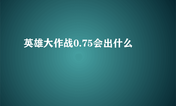 英雄大作战0.75会出什么