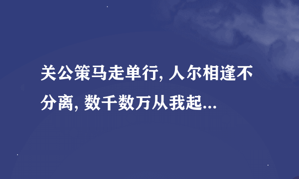 关公策马走单行, 人尔相逢不分离, 数千数万从我起,几棵树木不成林, 文字里面我最行, 阴曹地府为首领.