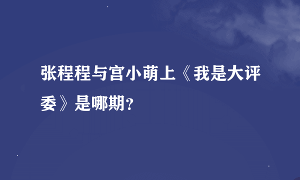 张程程与宫小萌上《我是大评委》是哪期？