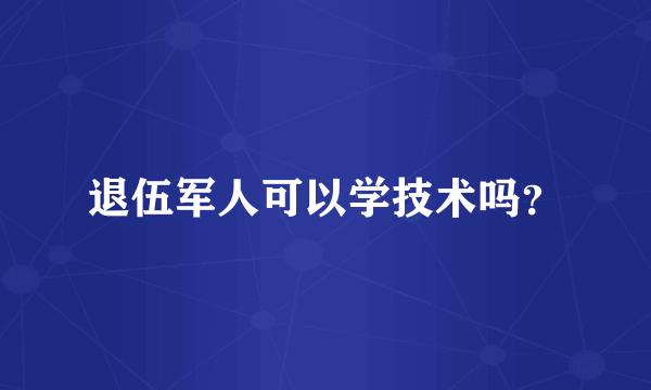 退伍军人可以学技术吗？