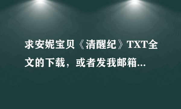 求安妮宝贝《清醒纪》TXT全文的下载，或者发我邮箱FOOLISHCOCO@163.COM 谢谢各位大哥大姐拉！！