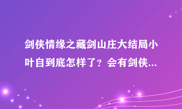 剑侠情缘之藏剑山庄大结局小叶自到底怎样了？会有剑侠情缘2吗？？