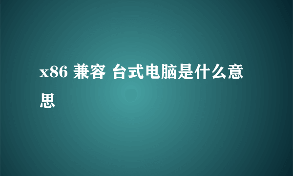 x86 兼容 台式电脑是什么意思