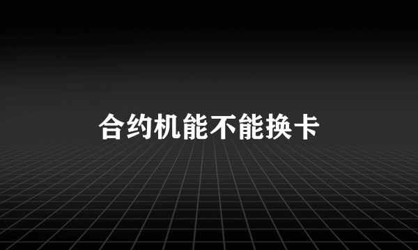 合约机能不能换卡