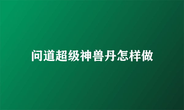 问道超级神兽丹怎样做