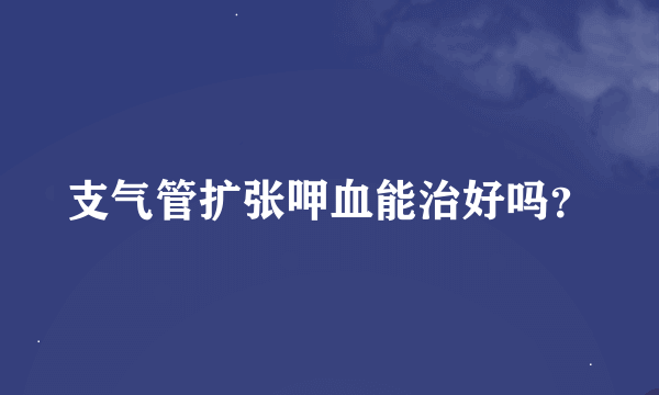 支气管扩张呷血能治好吗？