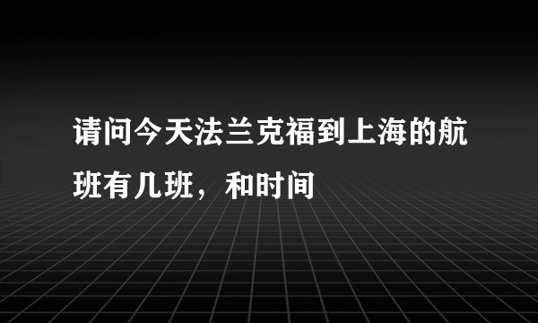 请问今天法兰克福到上海的航班有几班，和时间