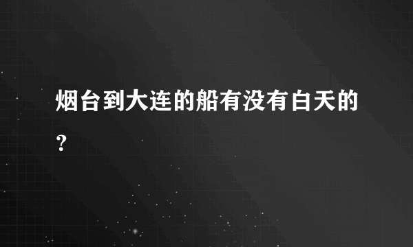 烟台到大连的船有没有白天的？