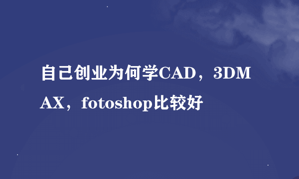 自己创业为何学CAD，3DMAX，fotoshop比较好