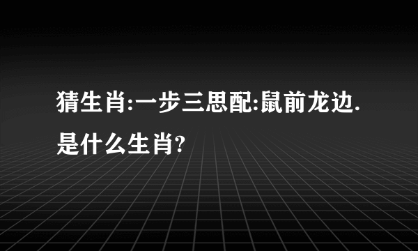 猜生肖:一步三思配:鼠前龙边.是什么生肖?