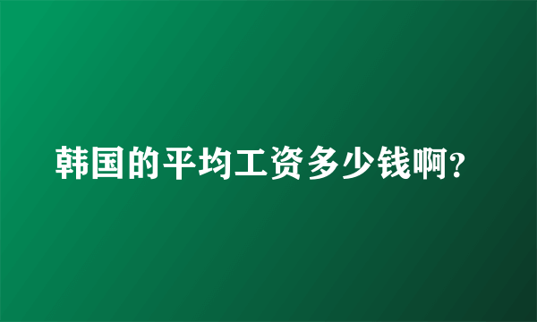 韩国的平均工资多少钱啊？