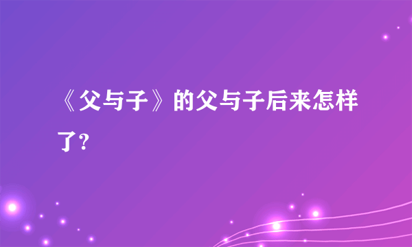 《父与子》的父与子后来怎样了?