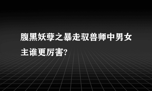 腹黑妖孽之暴走驭兽师中男女主谁更厉害?