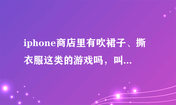 iphone商店里有吹裙子、撕衣服这类的游戏吗，叫什么名字