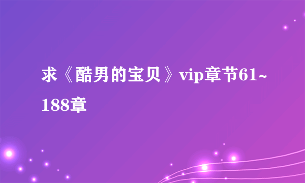 求《酷男的宝贝》vip章节61~188章