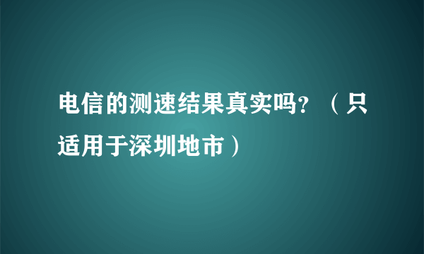 电信的测速结果真实吗？（只适用于深圳地市）