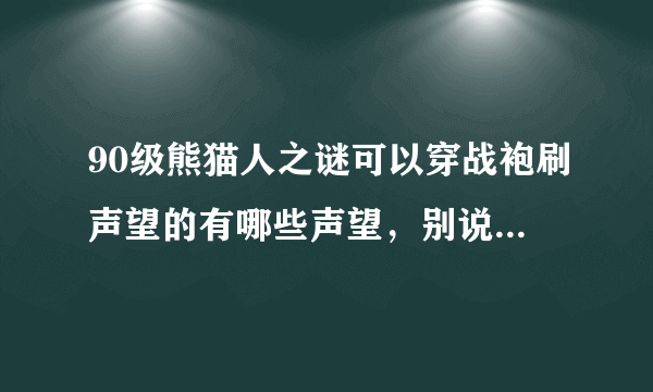 90级熊猫人之谜可以穿战袍刷声望的有哪些声望，别说没有，那是你不知道！！！