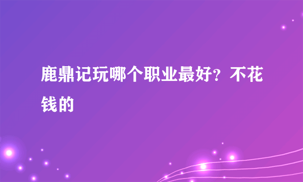 鹿鼎记玩哪个职业最好？不花钱的