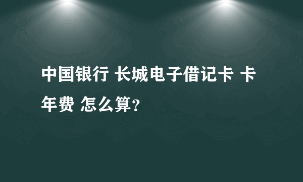 中国银行 长城电子借记卡 卡年费 怎么算？