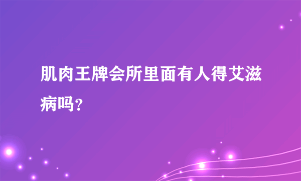 肌肉王牌会所里面有人得艾滋病吗？