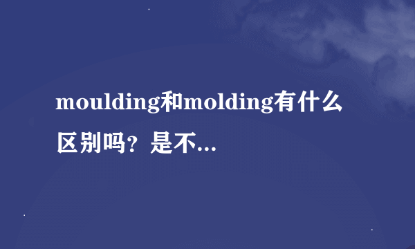 moulding和molding有什么区别吗？是不是一个是英语。一个是美语。中文意思是差不多，请专业人士谈谈。