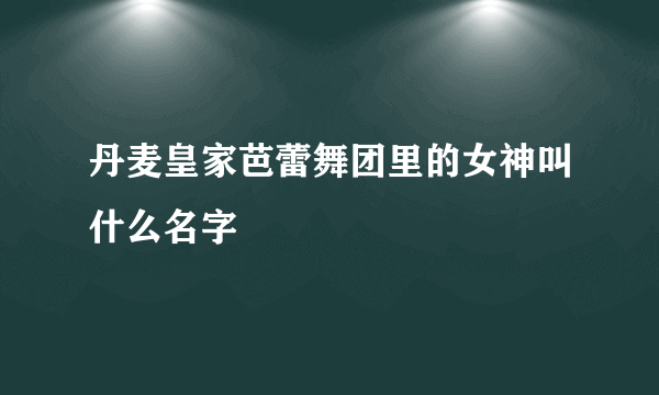 丹麦皇家芭蕾舞团里的女神叫什么名字