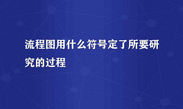 流程图用什么符号定了所要研究的过程