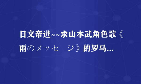 日文帝进~~求山本武角色歌《雨のメッセージ》的罗马音~~~ 无分防吞分！！！