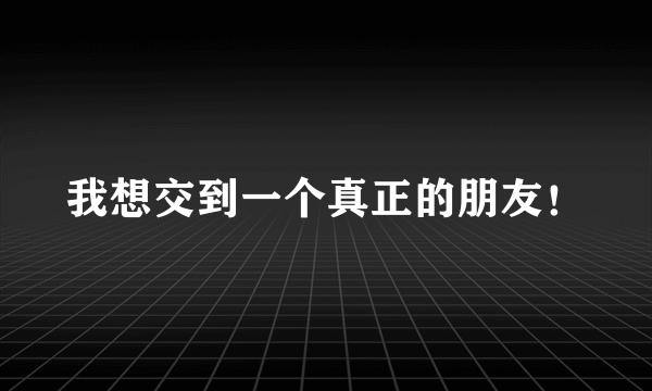 我想交到一个真正的朋友！