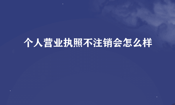 个人营业执照不注销会怎么样