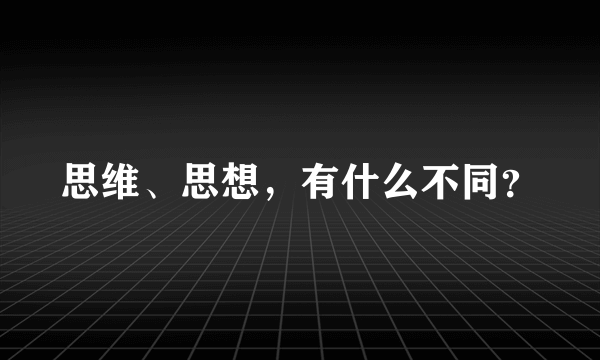 思维、思想，有什么不同？