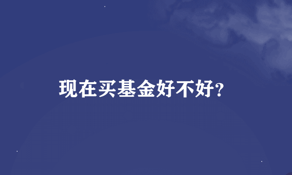 现在买基金好不好？