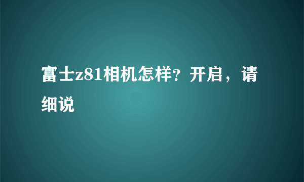 富士z81相机怎样？开启，请细说