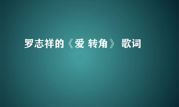 罗志祥的《爱 转角》 歌词