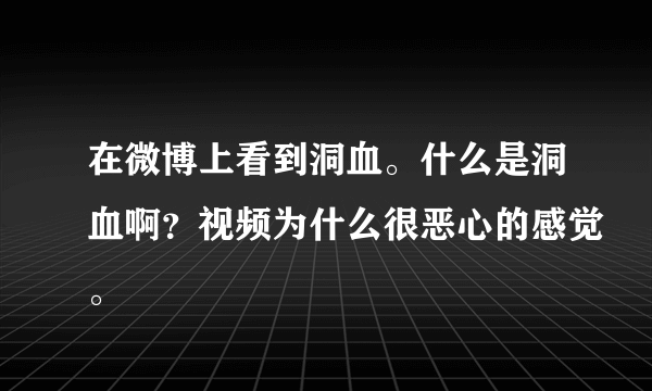 在微博上看到洞血。什么是洞血啊？视频为什么很恶心的感觉。