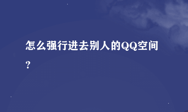 怎么强行进去别人的QQ空间？