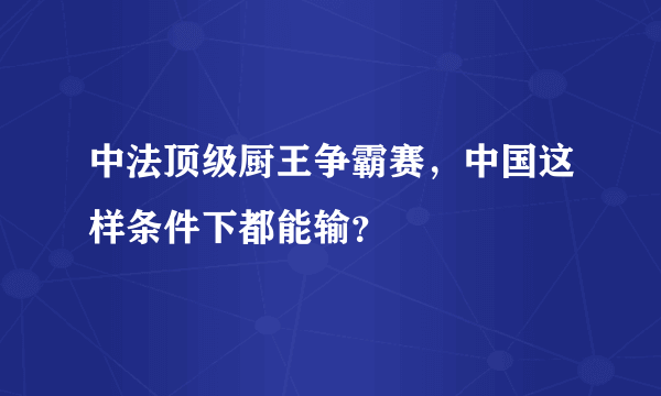 中法顶级厨王争霸赛，中国这样条件下都能输？