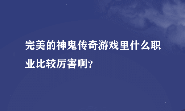 完美的神鬼传奇游戏里什么职业比较厉害啊？