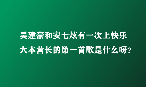 吴建豪和安七炫有一次上快乐大本营长的第一首歌是什么呀？