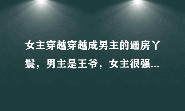 女主穿越穿越成男主的通房丫鬟，男主是王爷，女主很强大很冷情但很爱男主，男主很爱女主