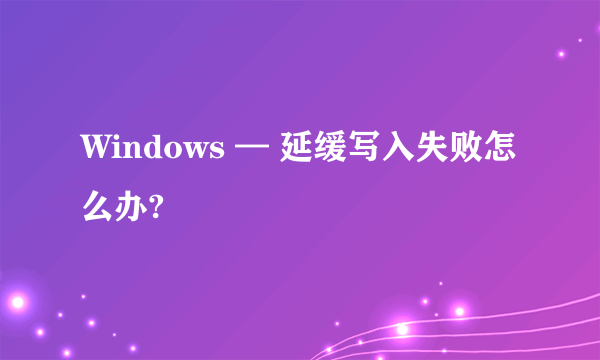 Windows — 延缓写入失败怎么办?