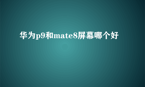 华为p9和mate8屏幕哪个好