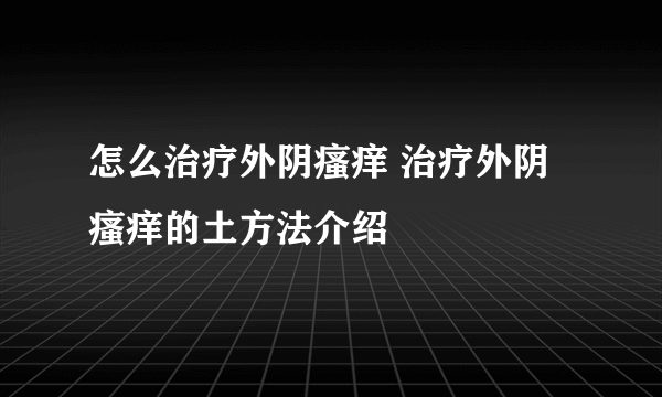 怎么治疗外阴瘙痒 治疗外阴瘙痒的土方法介绍