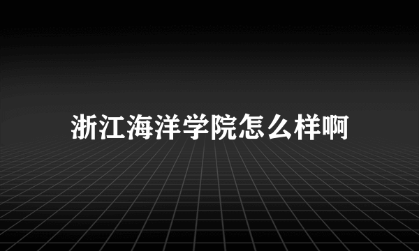 浙江海洋学院怎么样啊