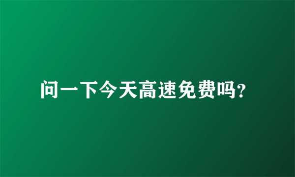 问一下今天高速免费吗？