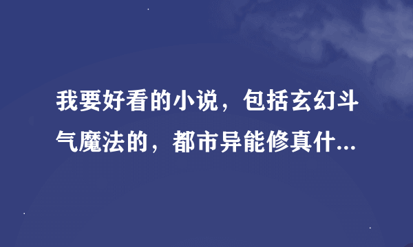 我要好看的小说，包括玄幻斗气魔法的，都市异能修真什么的，我书龄3年了，不要弄一些垃圾来。。最好完本的