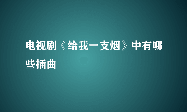 电视剧《给我一支烟》中有哪些插曲