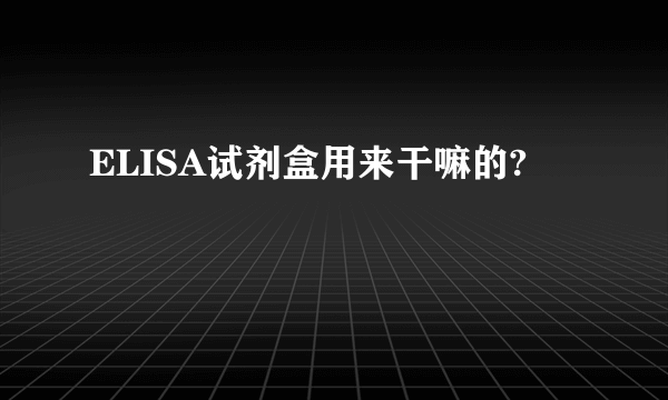 ELISA试剂盒用来干嘛的?