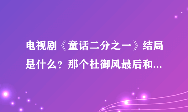 电视剧《童话二分之一》结局是什么？那个杜御风最后和谁在一起了？