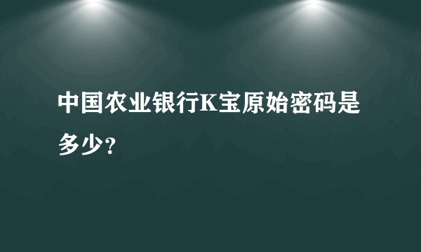 中国农业银行K宝原始密码是多少？